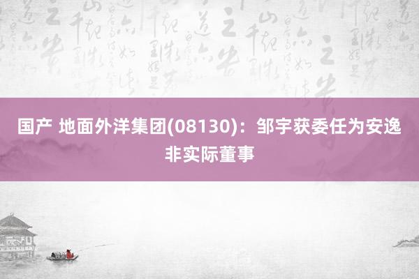 国产 地面外洋集团(08130)：邹宇获委任为安逸非实际董事