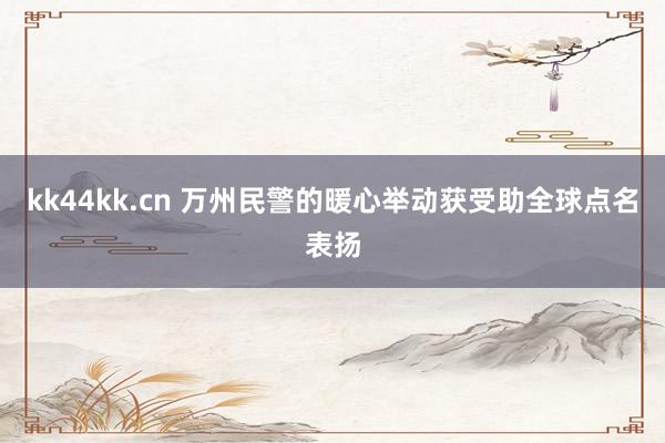 kk44kk.cn 万州民警的暖心举动获受助全球点名表扬