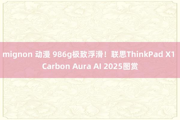 mignon 动漫 986g极致浮滑！联思ThinkPad X1 Carbon Aura AI 2025图赏