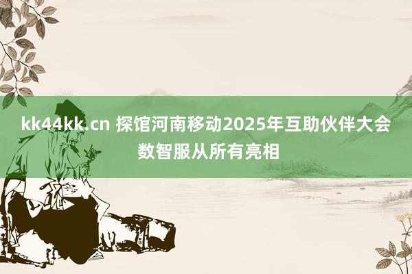 kk44kk.cn 探馆河南移动2025年互助伙伴大会 数智服从所有亮相