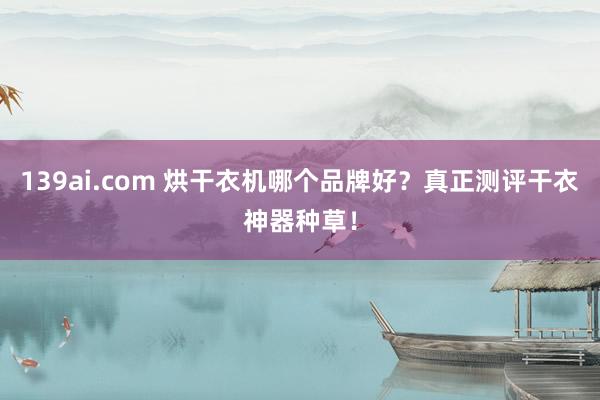 139ai.com 烘干衣机哪个品牌好？真正测评干衣神器种草！