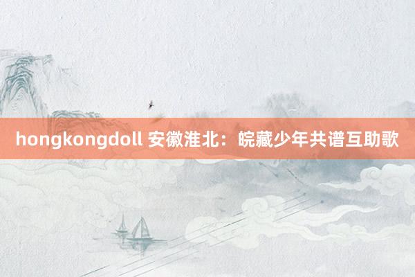 hongkongdoll 安徽淮北：皖藏少年共谱互助歌