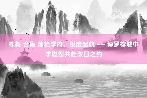 裸舞 合集 灿艳学府，极度起航 —— 博罗榕城中学邀您共赴改日之约