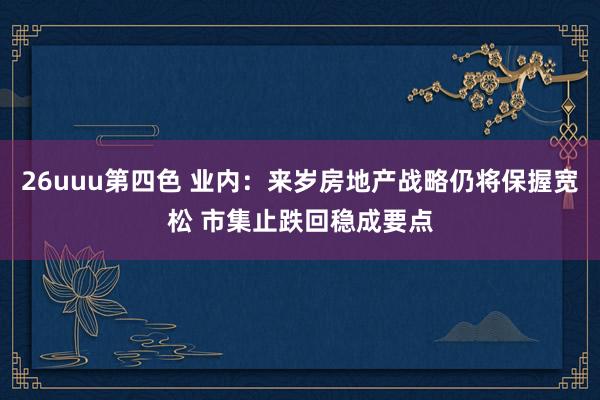 26uuu第四色 业内：来岁房地产战略仍将保握宽松 市集止跌回稳成要点