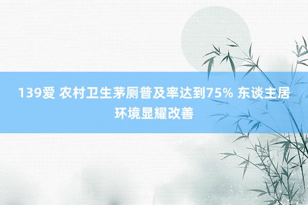 139爱 农村卫生茅厕普及率达到75% 东谈主居环境显耀改善