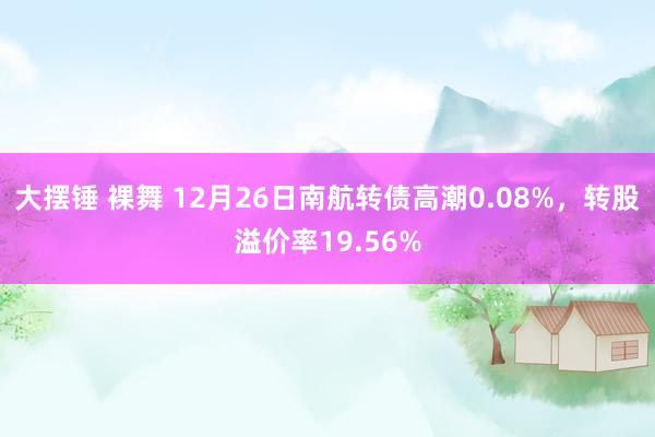 大摆锤 裸舞 12月26日南航转债高潮0.08%，转股溢价率19.56%