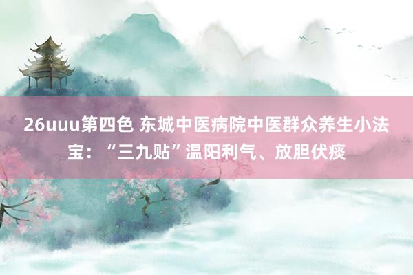 26uuu第四色 东城中医病院中医群众养生小法宝：“三九贴”温阳利气、放胆伏痰