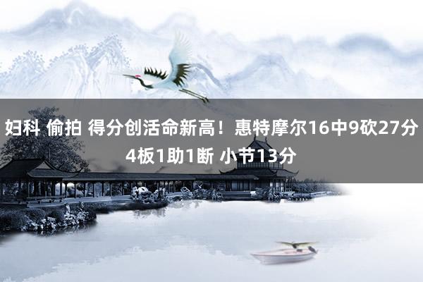 妇科 偷拍 得分创活命新高！惠特摩尔16中9砍27分4板1助1断 小节13分