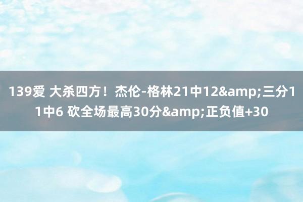 139爱 大杀四方！杰伦-格林21中12&三分11中6 砍全场最高30分&正负值+30