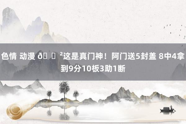 色情 动漫 😲这是真门神！阿门送5封盖 8中4拿到9分10板3助1断