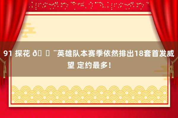 91 探花 😨英雄队本赛季依然排出18套首发威望 定约最多！