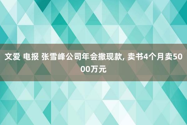 文爱 电报 张雪峰公司年会撒现款， 卖书4个月卖5000万元