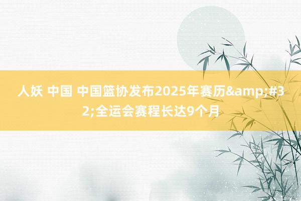 人妖 中国 中国篮协发布2025年赛历&#32;全运会赛程长达9个月