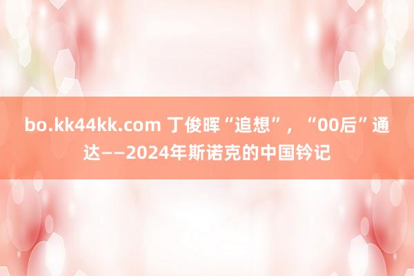 bo.kk44kk.com 丁俊晖“追想”，“00后”通达——2024年斯诺克的中国钤记