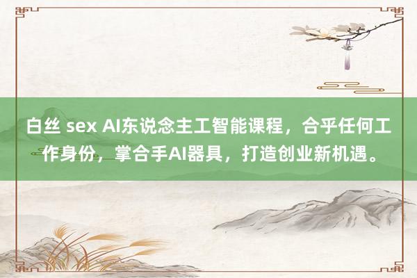 白丝 sex AI东说念主工智能课程，合乎任何工作身份，掌合手AI器具，打造创业新机遇。