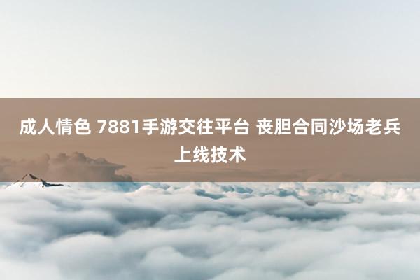 成人情色 7881手游交往平台 丧胆合同沙场老兵上线技术