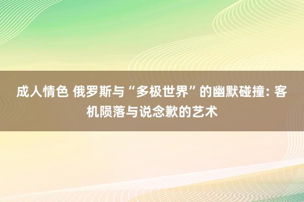 成人情色 俄罗斯与“多极世界”的幽默碰撞: 客机陨落与说念歉的艺术