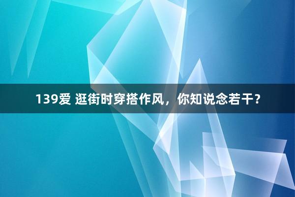 139爱 逛街时穿搭作风，你知说念若干？