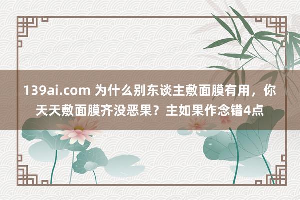 139ai.com 为什么别东谈主敷面膜有用，你天天敷面膜齐没恶果？主如果作念错4点