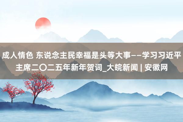 成人情色 东说念主民幸福是头等大事——学习习近平主席二〇二五年新年贺词_大皖新闻 | 安徽网