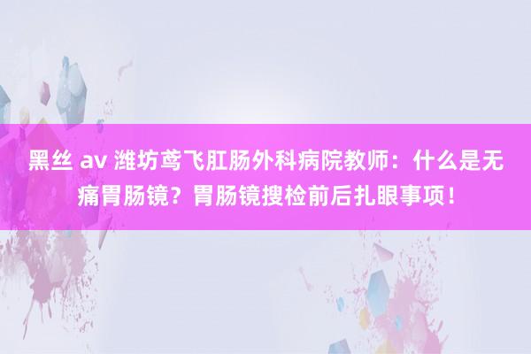 黑丝 av 潍坊鸢飞肛肠外科病院教师：什么是无痛胃肠镜？胃肠镜搜检前后扎眼事项！