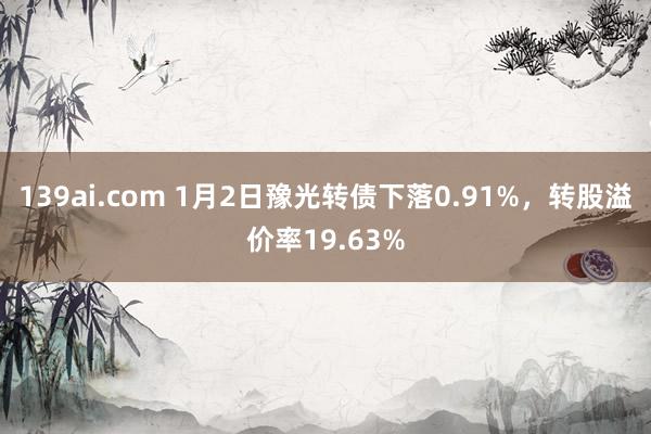 139ai.com 1月2日豫光转债下落0.91%，转股溢价率19.63%