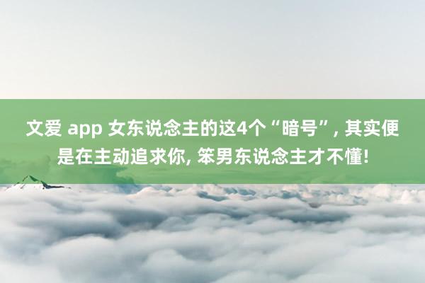 文爱 app 女东说念主的这4个“暗号”， 其实便是在主动追求你， 笨男东说念主才不懂!