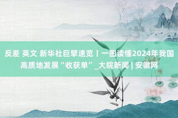 反差 英文 新华社巨擘速览丨一图读懂2024年我国高质地发展“收获单”_大皖新闻 | 安徽网