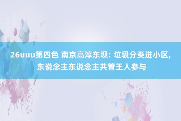 26uuu第四色 南京高淳东坝: 垃圾分类进小区， 东说念主东说念主共管王人参与