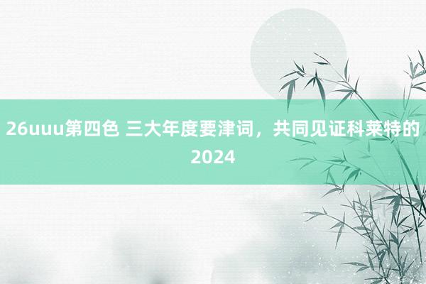 26uuu第四色 三大年度要津词，共同见证科莱特的2024