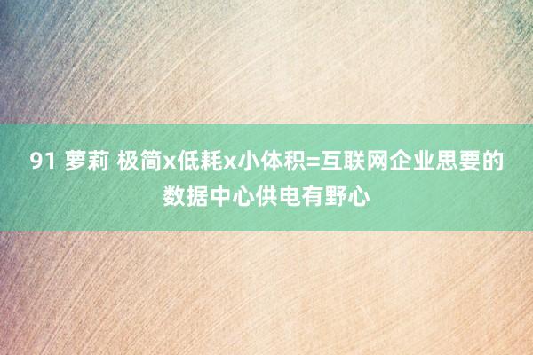 91 萝莉 极简x低耗x小体积=互联网企业思要的数据中心供电有野心