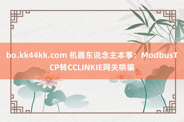 bo.kk44kk.com 机器东说念主本事：ModbusTCP转CCLINKIE网关哄骗