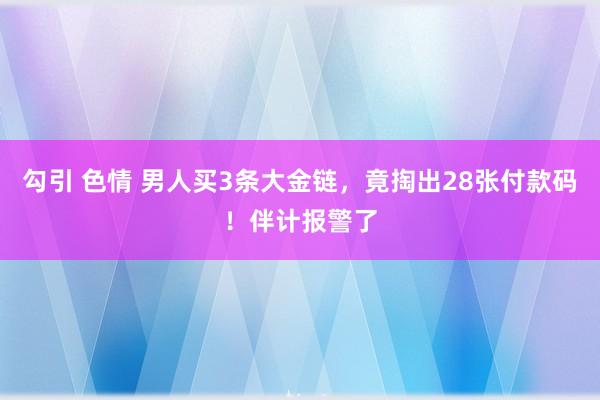 勾引 色情 男人买3条大金链，竟掏出28张付款码！伴计报警了