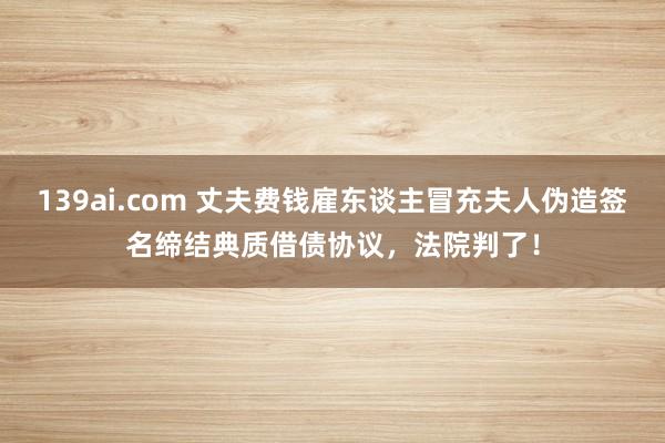 139ai.com 丈夫费钱雇东谈主冒充夫人伪造签名缔结典质借债协议，法院判了！