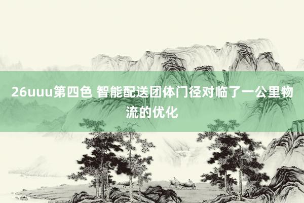 26uuu第四色 智能配送团体门径对临了一公里物流的优化