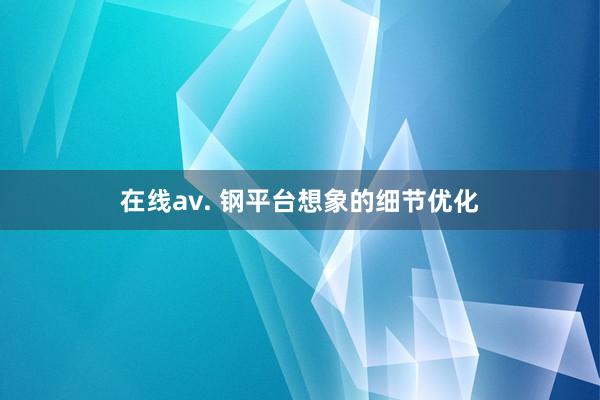 在线av. 钢平台想象的细节优化