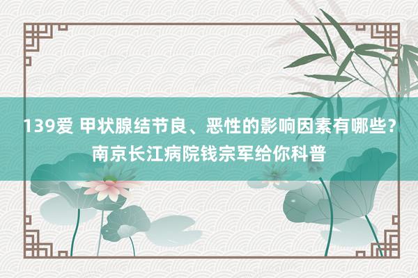 139爱 甲状腺结节良、恶性的影响因素有哪些？南京长江病院钱宗军给你科普