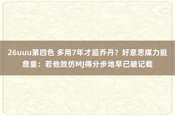 26uuu第四色 多用7年才超乔丹？好意思媒力挺詹皇：若他效仿MJ得分步地早已破记载