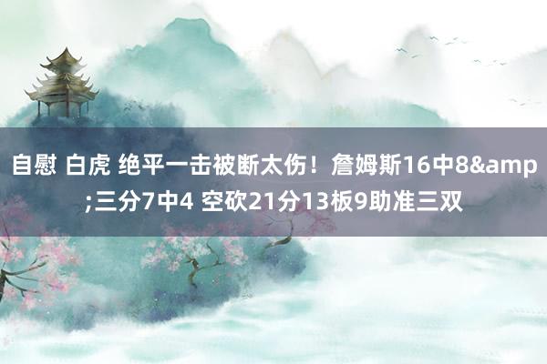 自慰 白虎 绝平一击被断太伤！詹姆斯16中8&三分7中4 空砍21分13板9助准三双