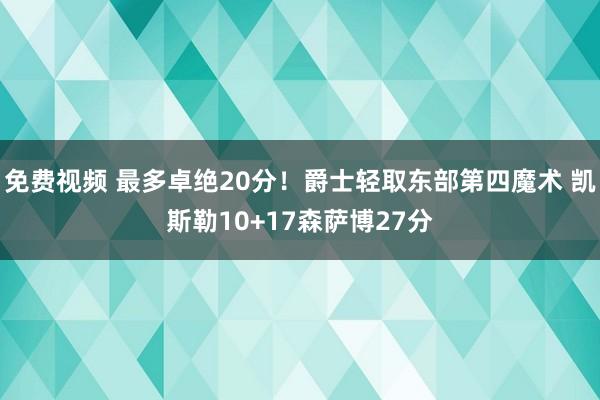 免费视频 最多卓绝20分！爵士轻取东部第四魔术 凯斯勒10+17森萨博27分