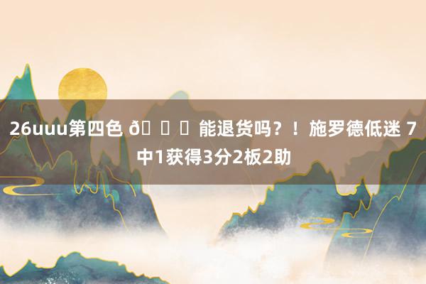 26uuu第四色 😓能退货吗？！施罗德低迷 7中1获得3分2板2助