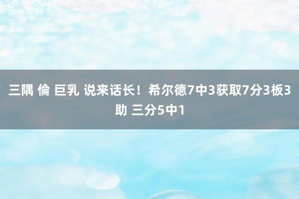 三隅 倫 巨乳 说来话长！希尔德7中3获取7分3板3助 三分5中1