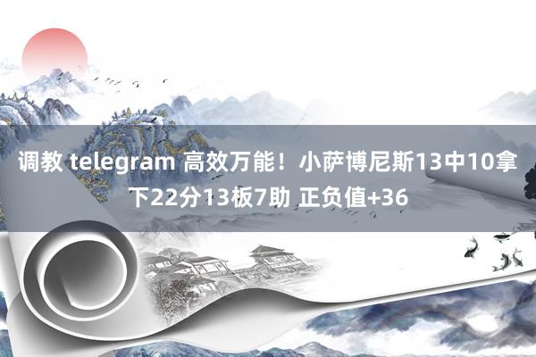 调教 telegram 高效万能！小萨博尼斯13中10拿下22分13板7助 正负值+36