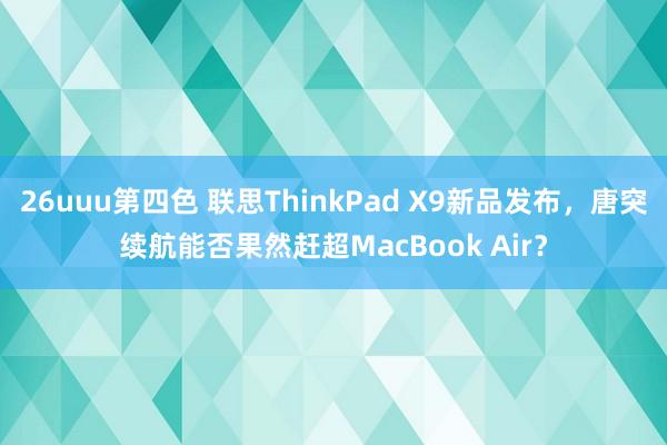 26uuu第四色 联思ThinkPad X9新品发布，唐突续航能否果然赶超MacBook Air？