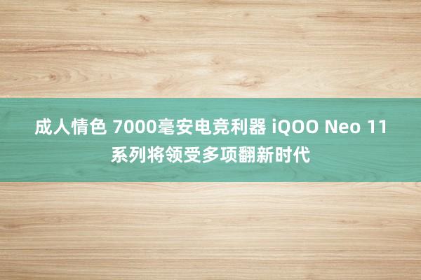 成人情色 7000毫安电竞利器 iQOO Neo 11系列将领受多项翻新时代