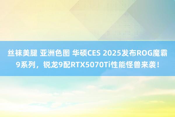 丝袜美腿 亚洲色图 华硕CES 2025发布ROG魔霸9系列，锐龙9配RTX5070Ti性能怪兽来袭！