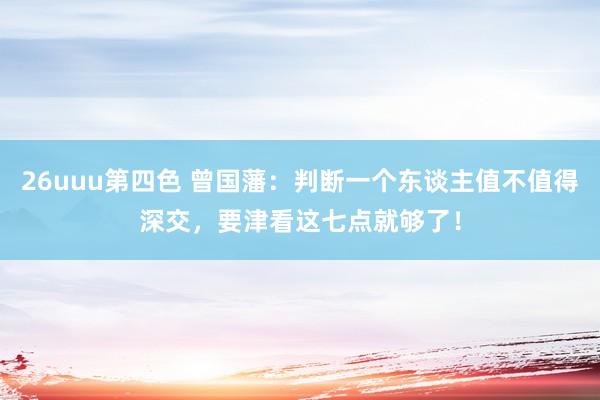 26uuu第四色 曾国藩：判断一个东谈主值不值得深交，要津看这七点就够了！