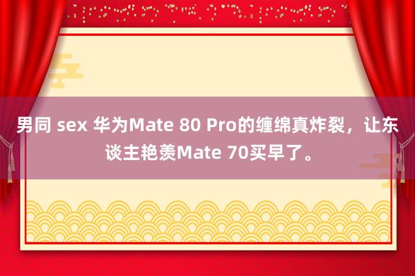 男同 sex 华为Mate 80 Pro的缠绵真炸裂，让东谈主艳羡Mate 70买早了。