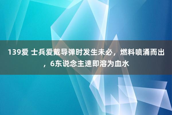 139爱 士兵爱戴导弹时发生未必，燃料喷涌而出，6东说念主速即溶为血水