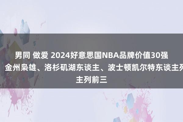 男同 做爱 2024好意思国NBA品牌价值30强榜单，金州枭雄、洛杉矶湖东谈主、波士顿凯尔特东谈主列前三